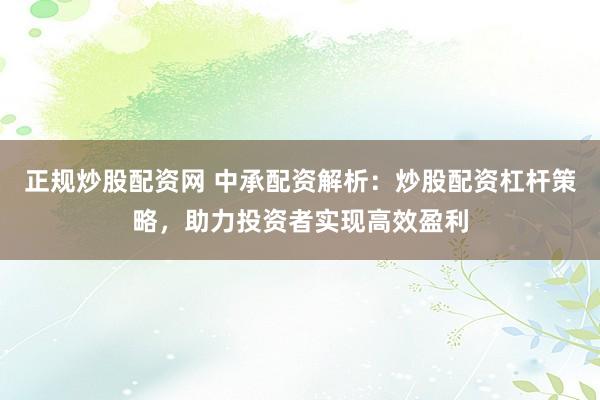 正规炒股配资网 中承配资解析：炒股配资杠杆策略，助力投资者实现高效盈利
