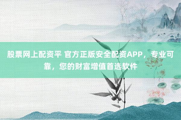 股票网上配资平 官方正版安全配资APP，专业可靠，您的财富增值首选软件