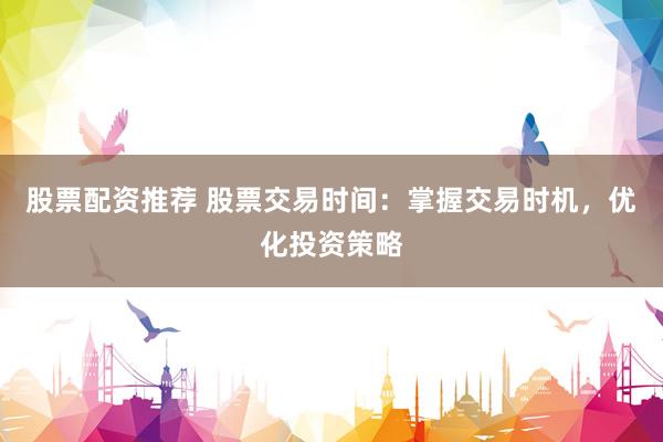 股票配资推荐 股票交易时间：掌握交易时机，优化投资策略
