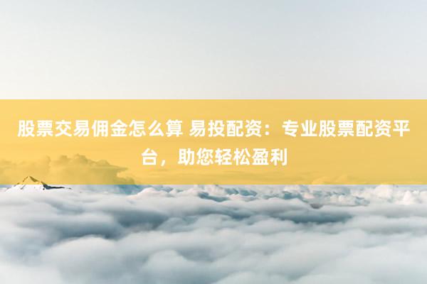 股票交易佣金怎么算 易投配资：专业股票配资平台，助您轻松盈利
