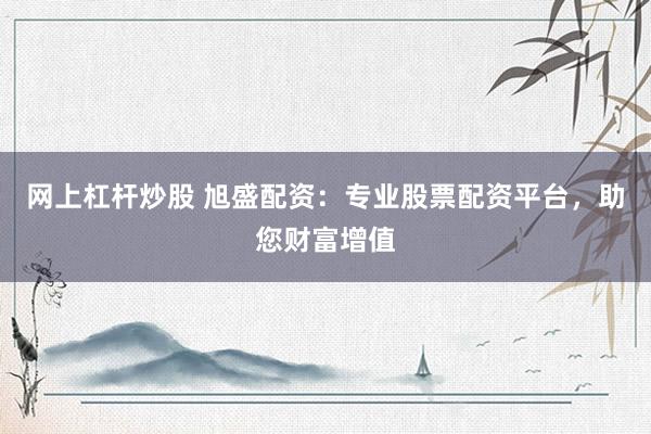 网上杠杆炒股 旭盛配资：专业股票配资平台，助您财富增值