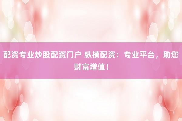配资专业炒股配资门户 纵横配资：专业平台，助您财富增值！