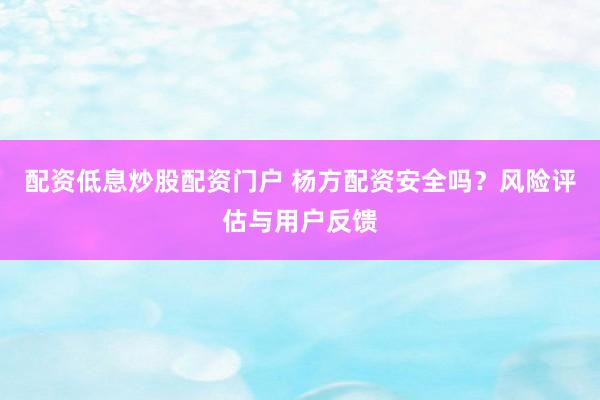 配资低息炒股配资门户 杨方配资安全吗？风险评估与用户反馈