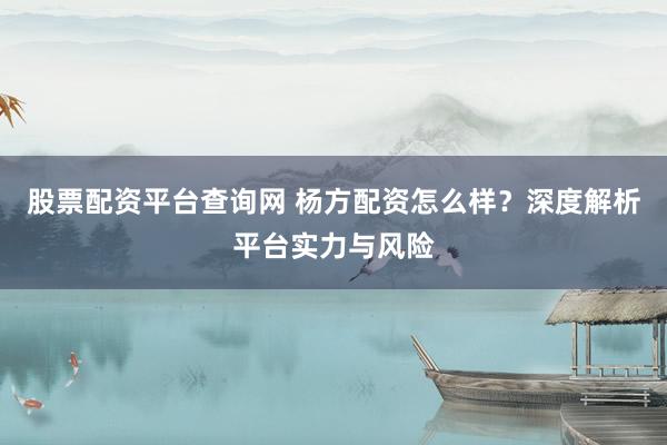 股票配资平台查询网 杨方配资怎么样？深度解析平台实力与风险