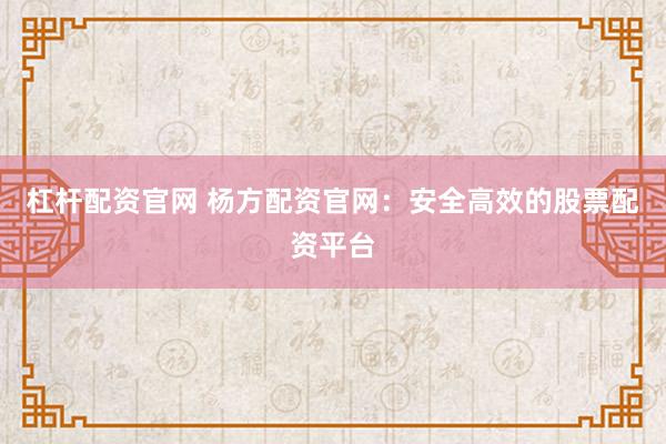 杠杆配资官网 杨方配资官网：安全高效的股票配资平台