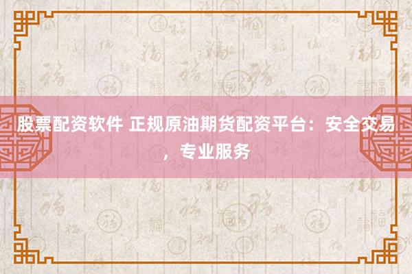 股票配资软件 正规原油期货配资平台：安全交易，专业服务