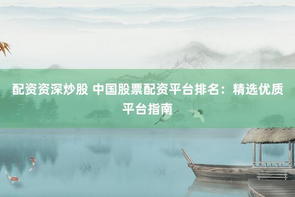 配资资深炒股 中国股票配资平台排名：精选优质平台指南