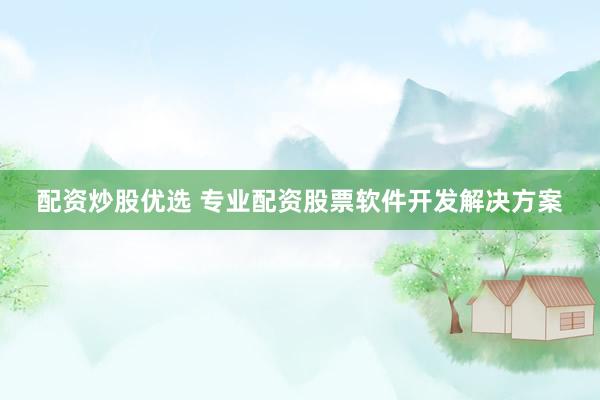 配资炒股优选 专业配资股票软件开发解决方案