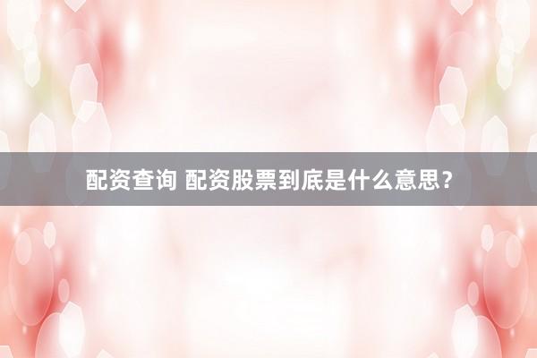 配资查询 配资股票到底是什么意思？