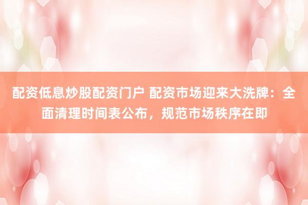 配资低息炒股配资门户 配资市场迎来大洗牌：全面清理时间表公布，规范市场秩序在即
