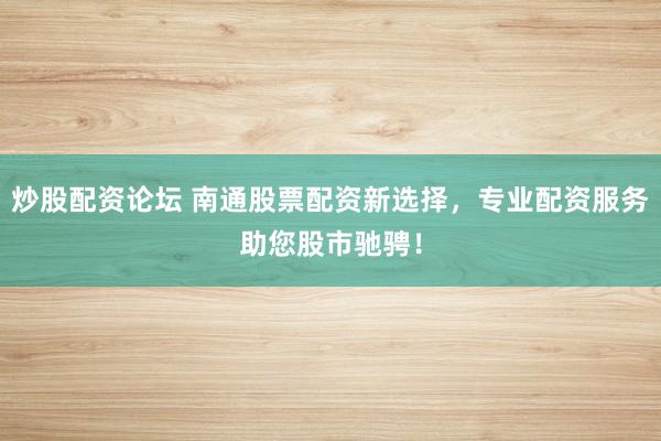 炒股配资论坛 南通股票配资新选择，专业配资服务助您股市驰骋！