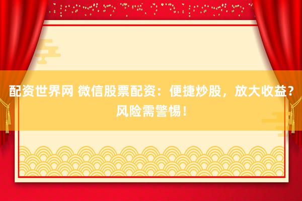 配资世界网 微信股票配资：便捷炒股，放大收益？风险需警惕！