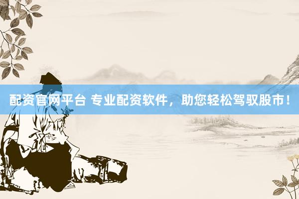 配资官网平台 专业配资软件，助您轻松驾驭股市！
