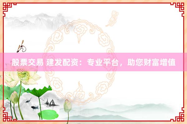 股票交易 建发配资：专业平台，助您财富增值