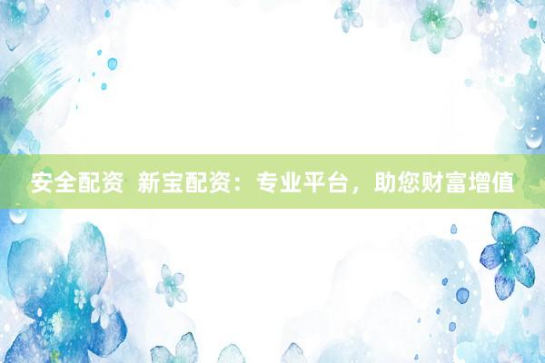 安全配资  新宝配资：专业平台，助您财富增值