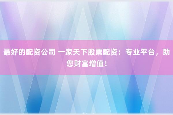 最好的配资公司 一家天下股票配资：专业平台，助您财富增值！