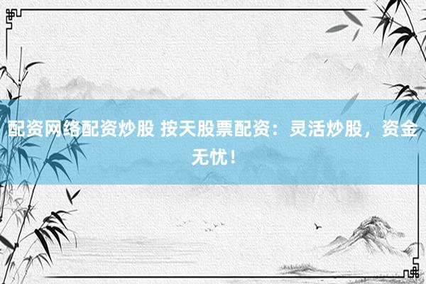 配资网络配资炒股 按天股票配资：灵活炒股，资金无忧！