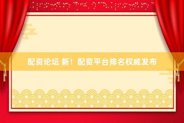 配资论坛 新！配资平台排名权威发布
