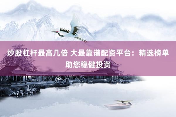 炒股杠杆最高几倍 大最靠谱配资平台：精选榜单助您稳健投资
