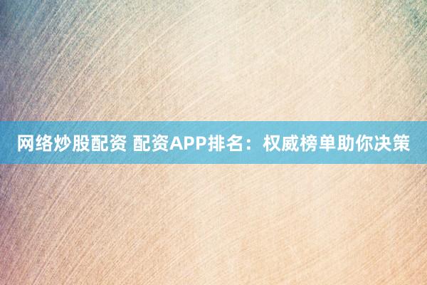 网络炒股配资 配资APP排名：权威榜单助你决策