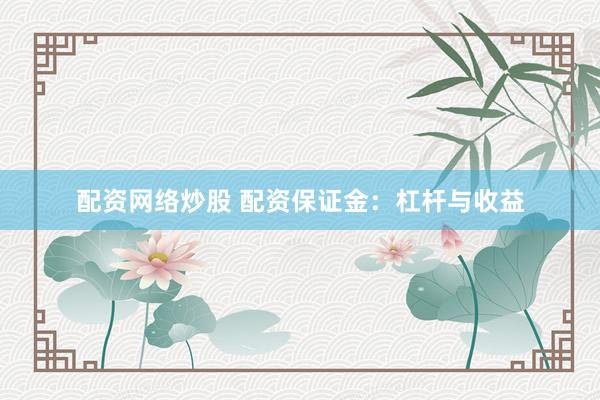 配资网络炒股 配资保证金：杠杆与收益
