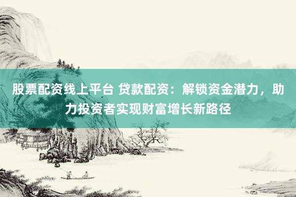 股票配资线上平台 贷款配资：解锁资金潜力，助力投资者实现财富增长新路径