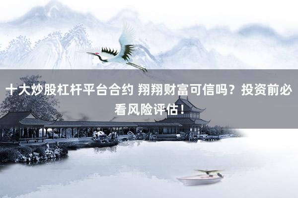 十大炒股杠杆平台合约 翔翔财富可信吗？投资前必看风险评估！