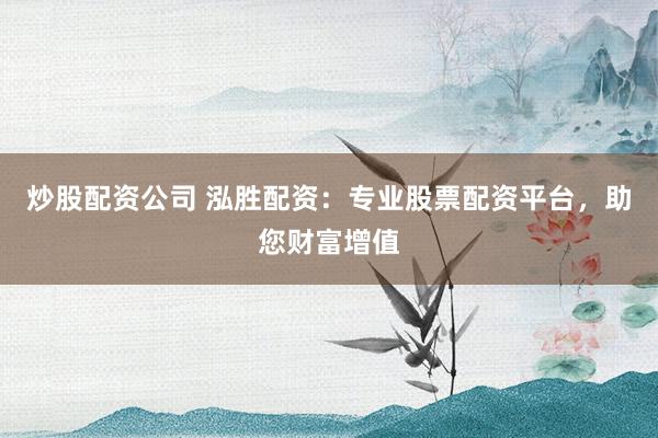 炒股配资公司 泓胜配资：专业股票配资平台，助您财富增值