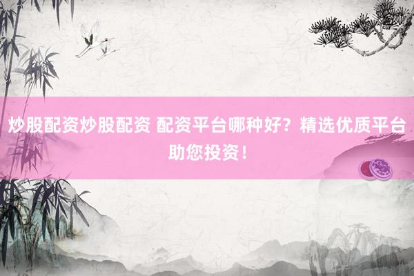 炒股配资炒股配资 配资平台哪种好？精选优质平台助您投资！