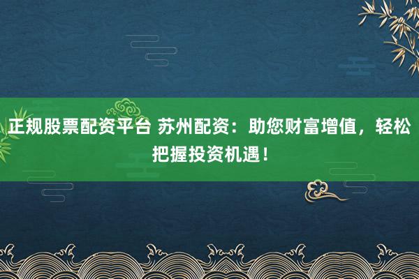 正规股票配资平台 苏州配资：助您财富增值，轻松把握投资机遇！