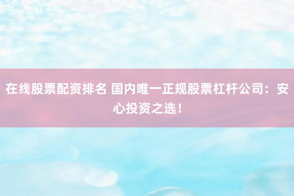 在线股票配资排名 国内唯一正规股票杠杆公司：安心投资之选！