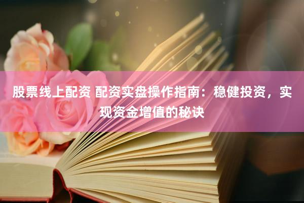 股票线上配资 配资实盘操作指南：稳健投资，实现资金增值的秘诀