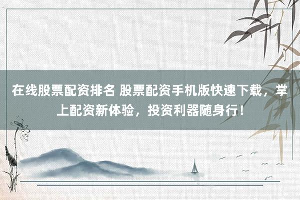 在线股票配资排名 股票配资手机版快速下载，掌上配资新体验，投资利器随身行！