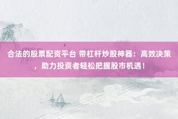 合法的股票配资平台 带杠杆炒股神器：高效决策，助力投资者轻松把握股市机遇！