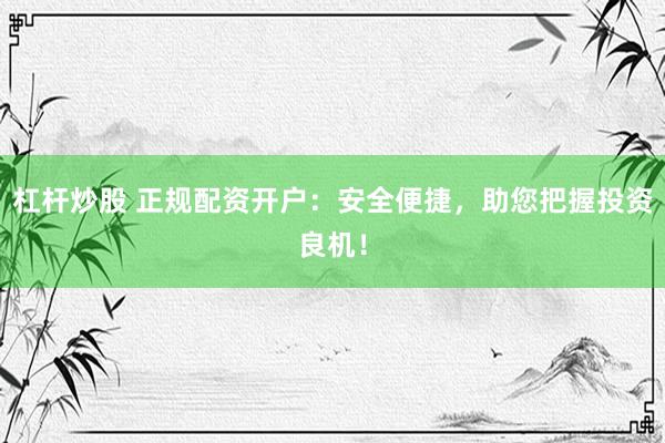 杠杆炒股 正规配资开户：安全便捷，助您把握投资良机！