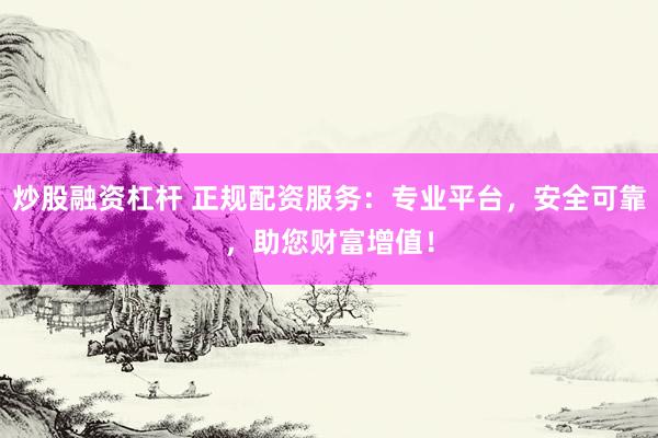 炒股融资杠杆 正规配资服务：专业平台，安全可靠，助您财富增值！