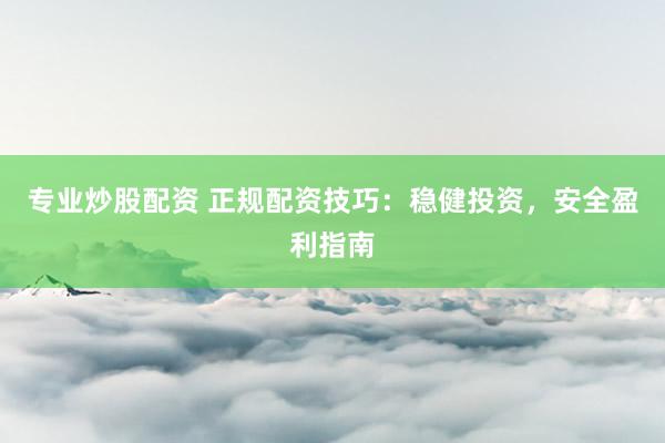 专业炒股配资 正规配资技巧：稳健投资，安全盈利指南