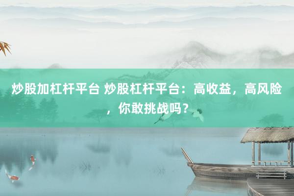 炒股加杠杆平台 炒股杠杆平台：高收益，高风险，你敢挑战吗？