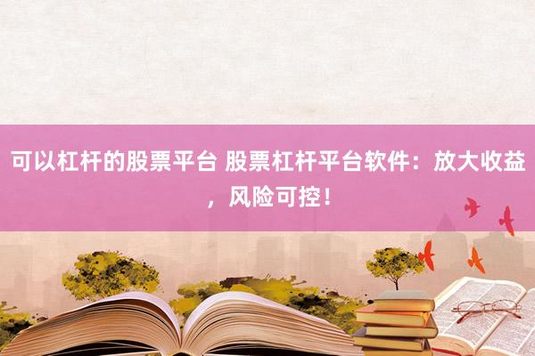 可以杠杆的股票平台 股票杠杆平台软件：放大收益，风险可控！