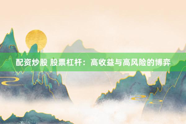 配资炒股 股票杠杆：高收益与高风险的博弈