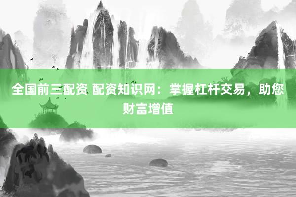全国前三配资 配资知识网：掌握杠杆交易，助您财富增值
