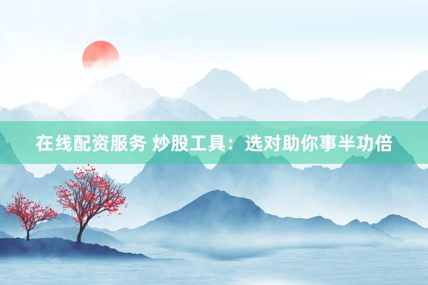 在线配资服务 炒股工具：选对助你事半功倍