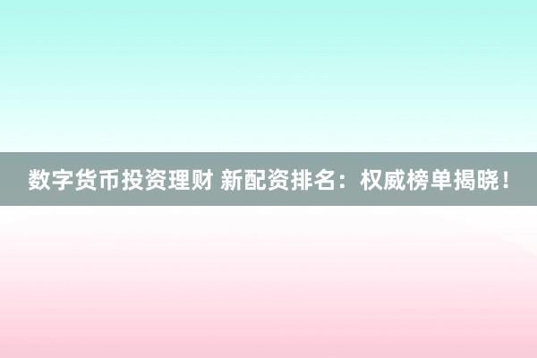 数字货币投资理财 新配资排名：权威榜单揭晓！