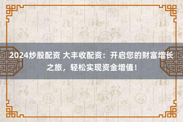 2024炒股配资 大丰收配资：开启您的财富增长之旅，轻松实现资金增值！
