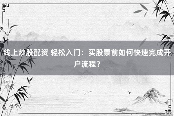 线上炒股配资 轻松入门：买股票前如何快速完成开户流程？