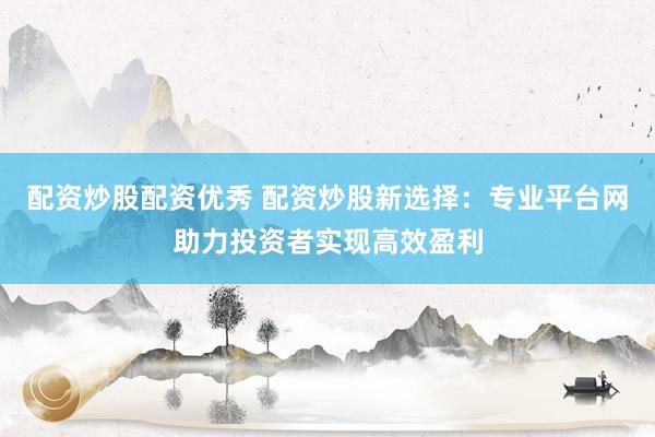 配资炒股配资优秀 配资炒股新选择：专业平台网助力投资者实现高效盈利