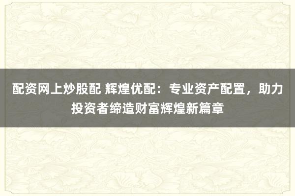 配资网上炒股配 辉煌优配：专业资产配置，助力投资者缔造财富辉煌新篇章