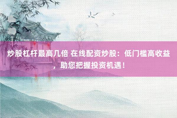 炒股杠杆最高几倍 在线配资炒股：低门槛高收益，助您把握投资机遇！