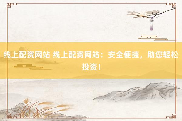 线上配资网站 线上配资网站：安全便捷，助您轻松投资！