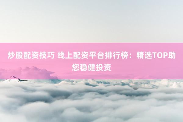炒股配资技巧 线上配资平台排行榜：精选TOP助您稳健投资